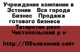 Учреждение компании в Эстонии - Все города Бизнес » Продажа готового бизнеса   . Татарстан респ.,Чистопольский р-н